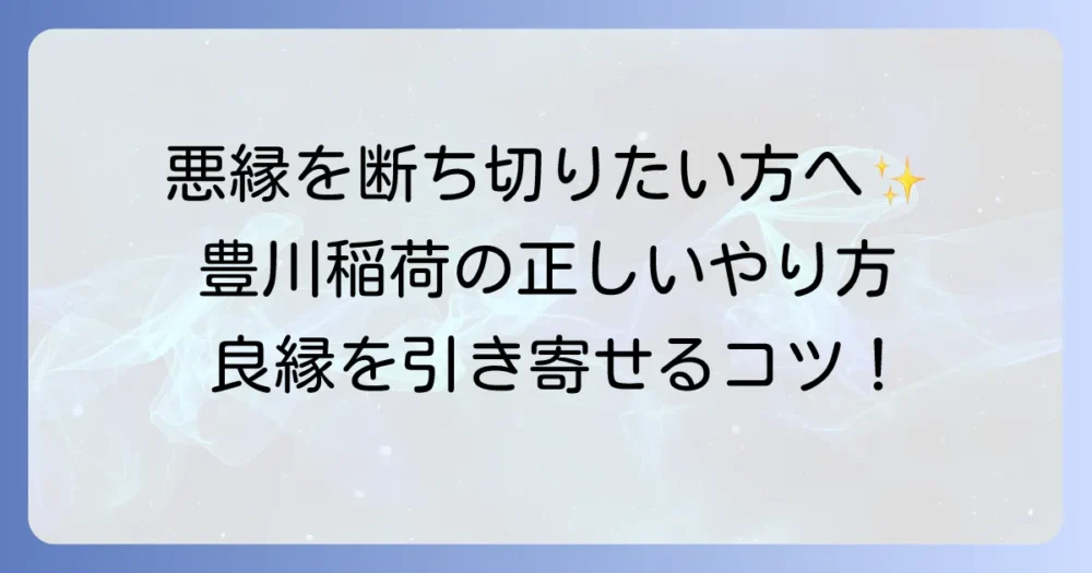 豊川稲荷での縁切りのやり方を徹底解説！悪縁を断ち良縁を引き寄せる参拝方法