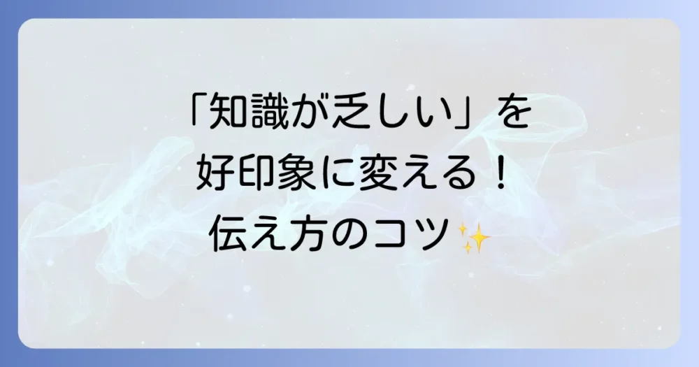 「知識が乏しい」を言い換える言葉の選び方！ビジネスで好印象を与える伝え方