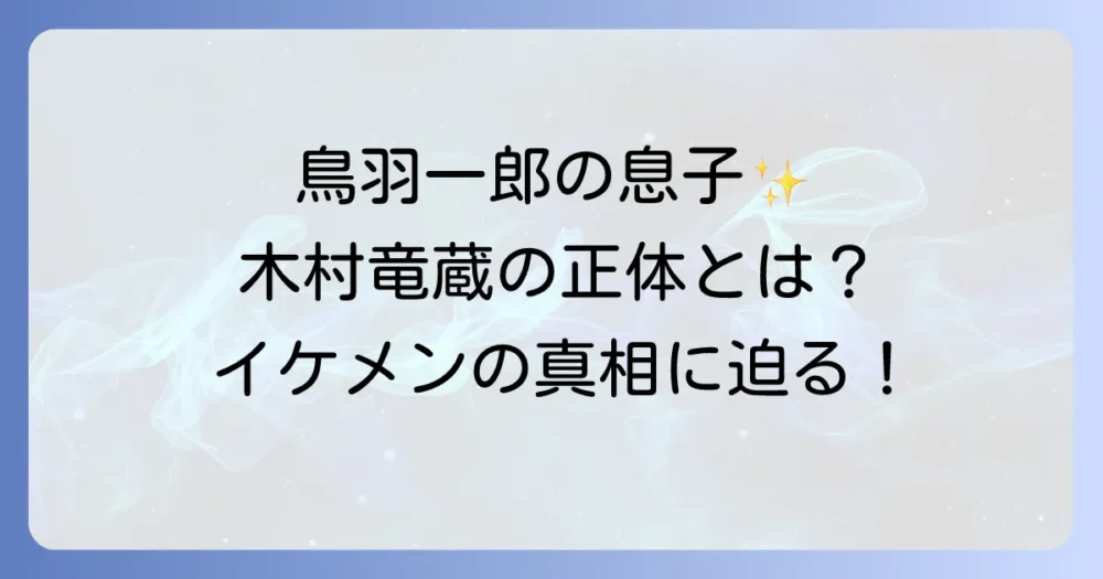 鳥羽一郎の息子のイケメンの真相とは？木村竜蔵の魅力と活動を徹底解説