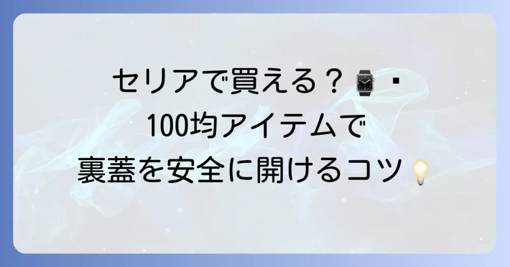 時計裏蓋オープナーはセリアで手に入る？100均アイテムで安全に開ける方法