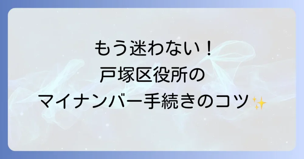 戸塚区役所でマイナンバーカードの手続きをスムーズに進めるための徹底解説