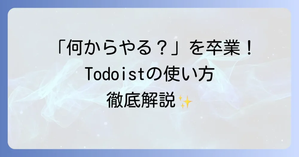 Todoistの使い方は？徹底解説！タスク管理を効率化する基本から応用まで