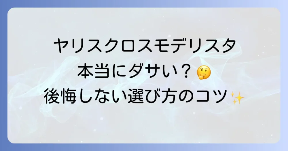 ヤリスクロスのモデリスタは本当にダサい？後悔しないための徹底解説