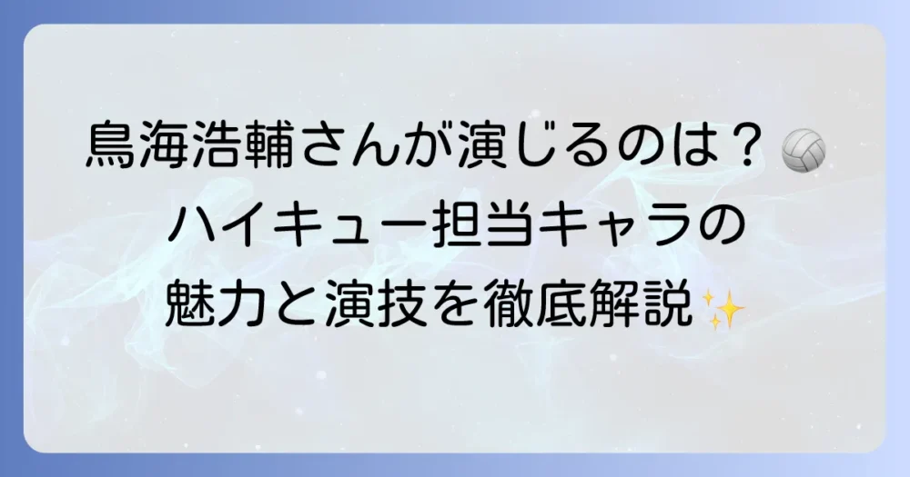 鳥海浩輔がハイキュー!!で演じるキャラクターは？担当キャラクターの魅力と声優の演技を徹底解説