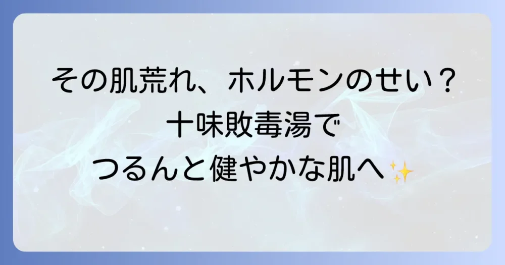 十味敗毒湯はホルモンバランスの乱れによる肌荒れに効果的？体質改善と症状別の活用法を徹底解説