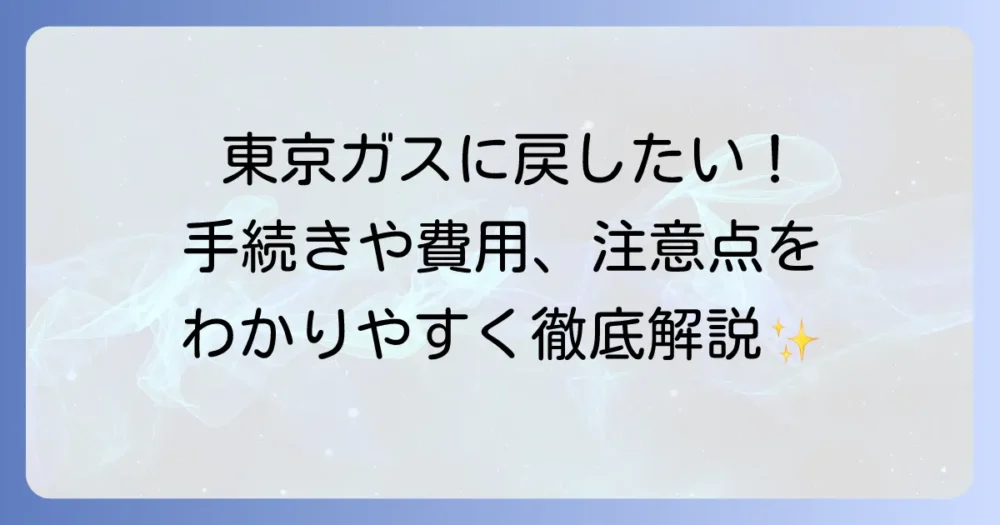 ニチガスから東京ガスに戻したい！手続き方法や費用、注意点を徹底解説