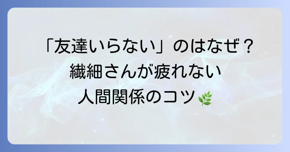 HSPが友達はいらないと感じるのはなぜ？繊細なあなたが人間関係で疲れないための生き方