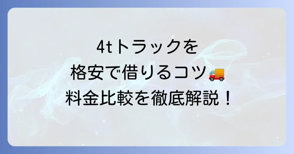4tトラックレンタカーを格安で借りるための徹底解説！料金比較と賢い選び方