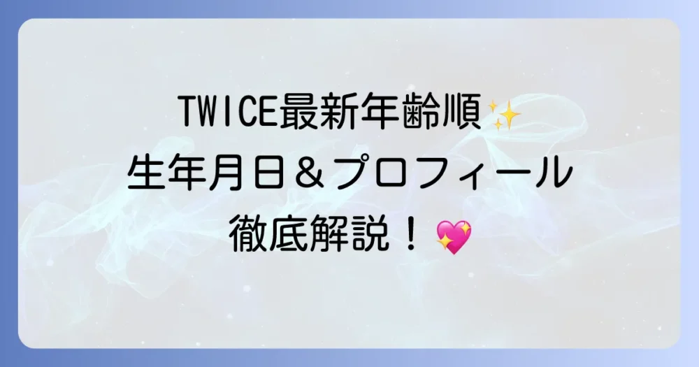 TWICEの年齢順プロフィール！メンバーの生年月日と最新情報を徹底解説