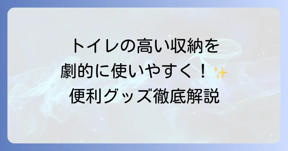 トイレの高いところの収納を取りやすくする徹底解説！使いやすいアイデアと便利グッズ