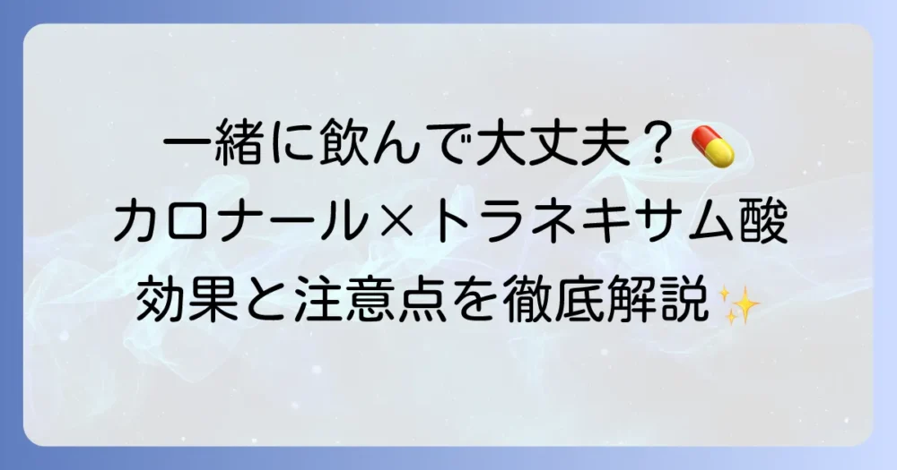 カロナールとトラネキサム酸の飲み合わせは大丈夫？効果や注意点を徹底解説