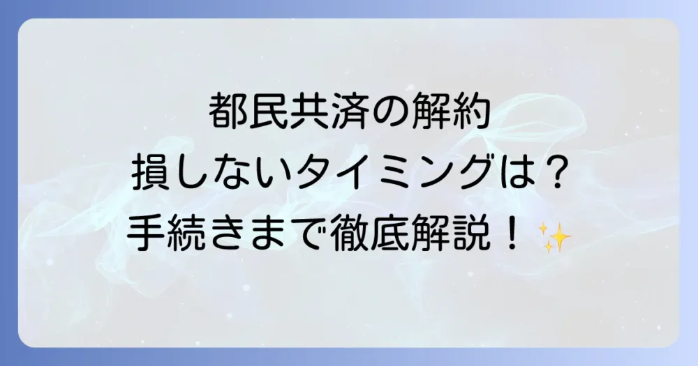 都民共済の解約タイミングを徹底解説！損しないためのベストな時期と手続き