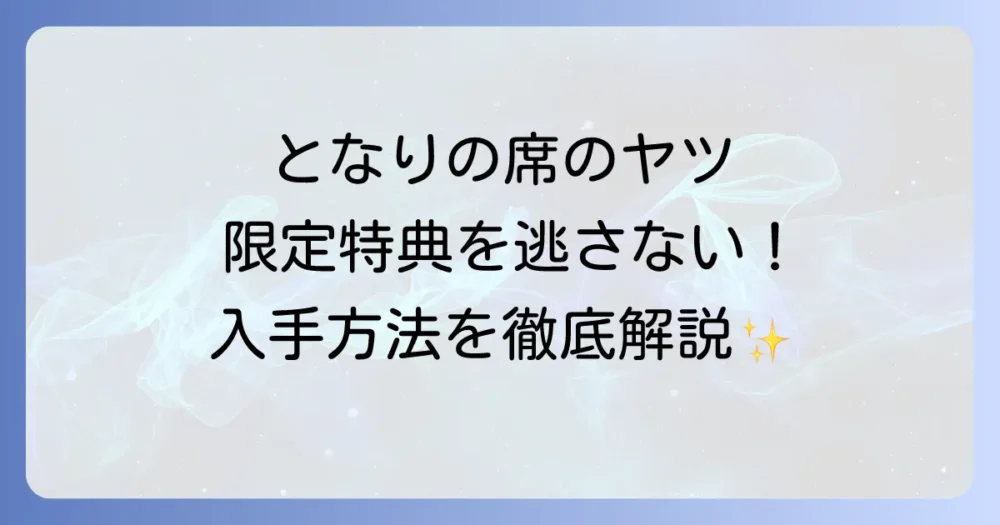 『となりの席のヤツがそういう目で見てくる』の特典を徹底解説！入手方法と各巻限定情報