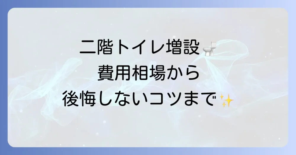二階にトイレを増設する費用の全て！相場と工事内容、後悔しないためのポイントを徹底解説