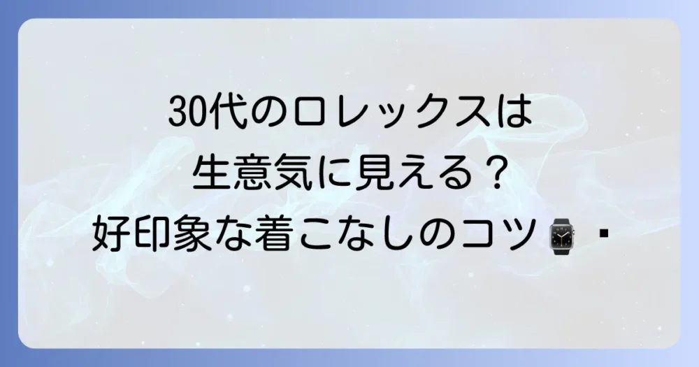30代のロレックスは生意気？周囲の目を気にせず自信を持って楽しむ方法