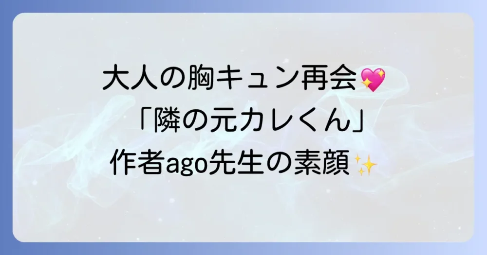 「隣の元カレくん」の作者ago先生の魅力に迫る！大人世代に響く復縁ラブの秘密