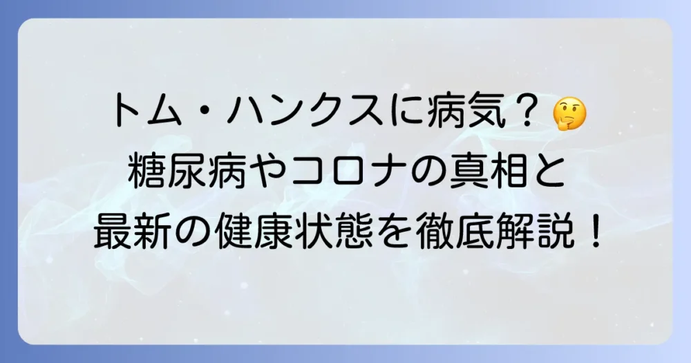 トム・ハンクスは現在病気なのか？糖尿病やコロナ感染の真相と最新の健康状態を徹底解説