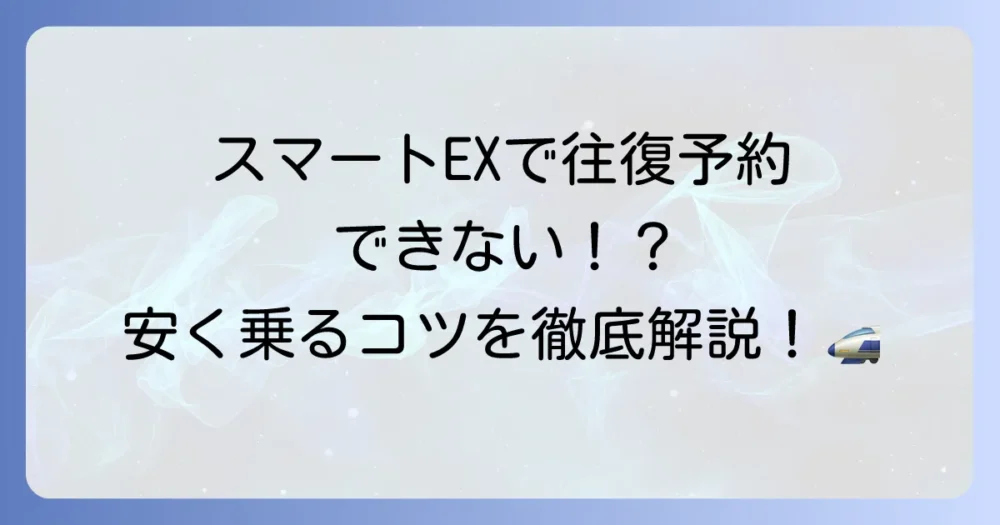 スマートEXで往復予約ができないのはなぜ？お得に新幹線を利用するコツを徹底解説！