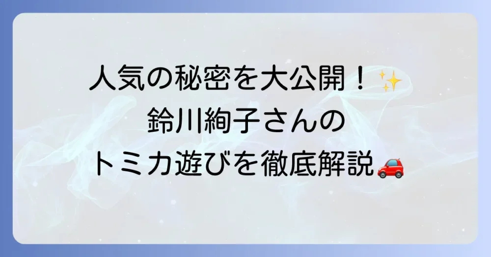 鈴川絢子さんのトミカ動画が人気の理由とは？おすすめ動画や遊び方を徹底解説！
