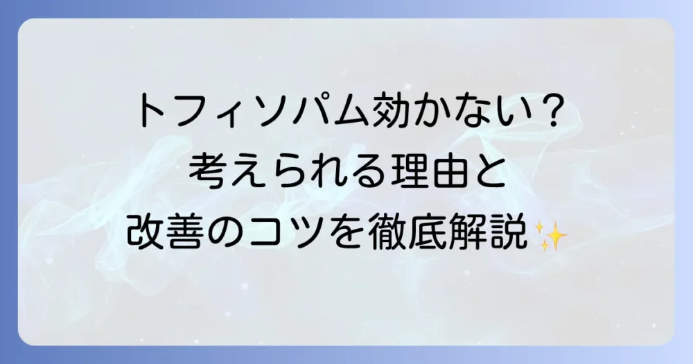 トフィソパムが効かないと感じるあなたへ！考えられる理由と次のステップを徹底解説