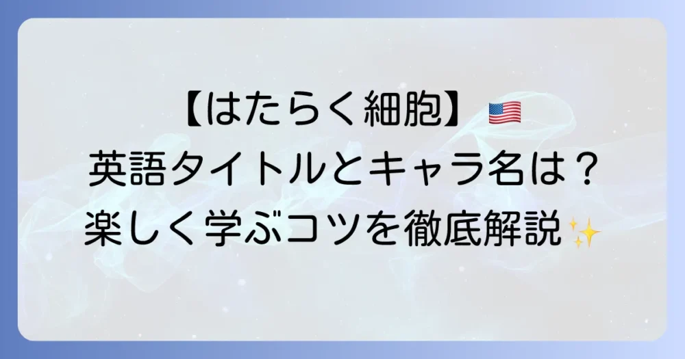 『はたらく細胞』の英語タイトルは何？海外での人気と英語学習のコツを徹底解説