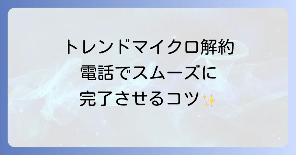 トレンドマイクロの解約電話問い合わせ方法を徹底解説！スムーズな手続きのコツ