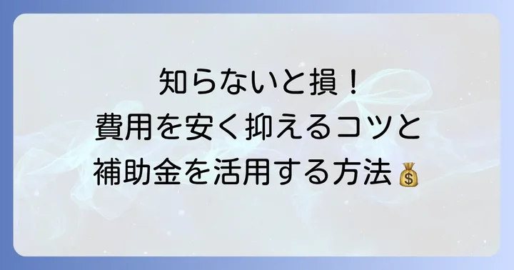 費用を抑えるコツと利用できる補助金制度