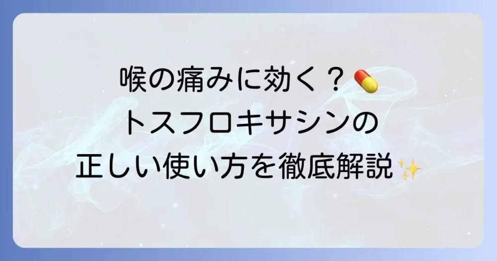 トスフロキサシンの喉の痛みへの効果と正しい使い方を徹底解説