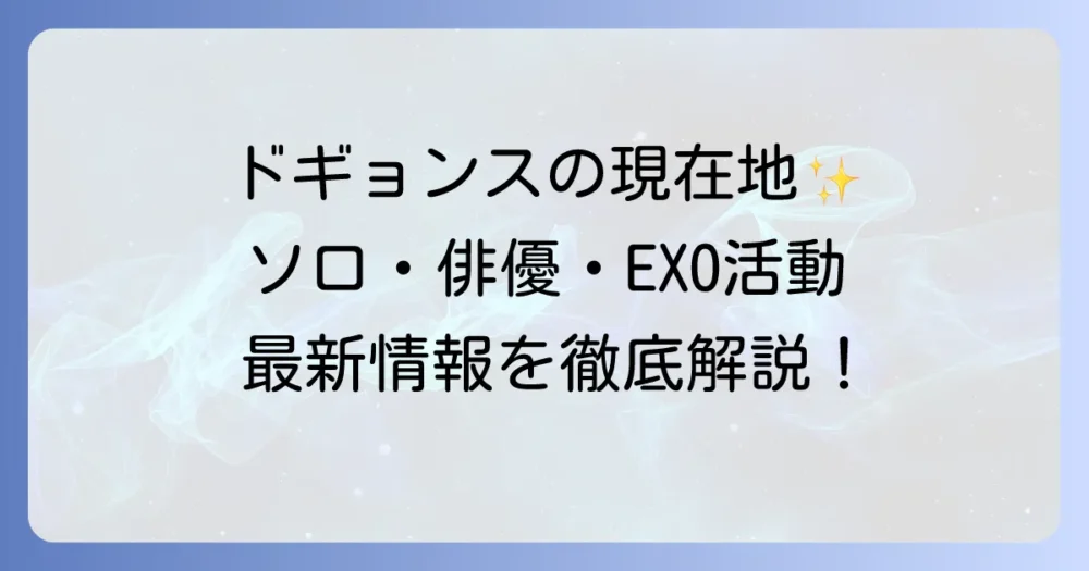 ドギョンスの現在地：最新活動から兵役、ソロ、EXO、俳優業までを徹底解説！
