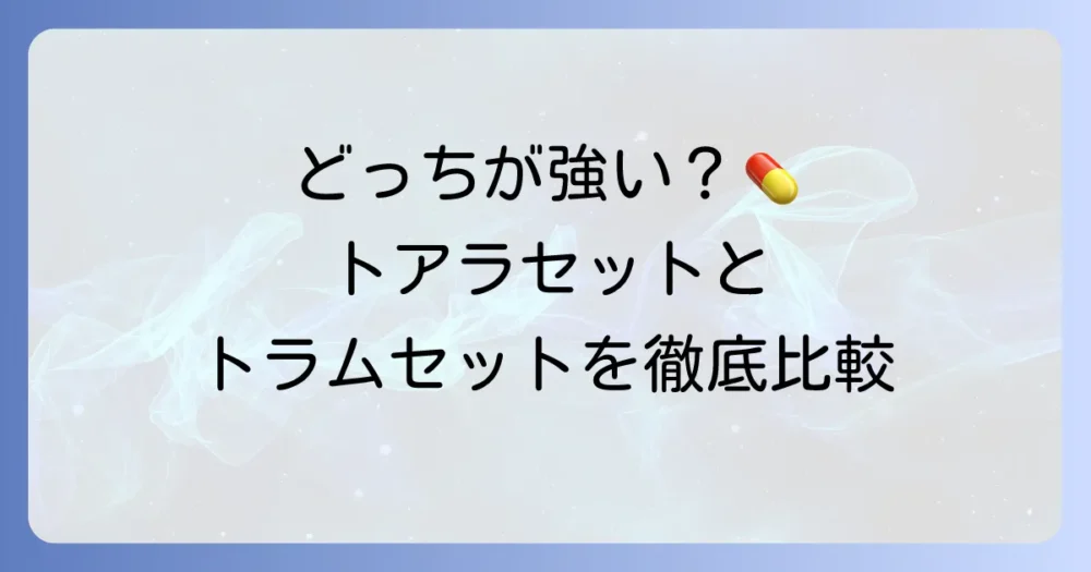 トアラセットとトラムセットの違いとは？成分や効果・副作用を徹底比較