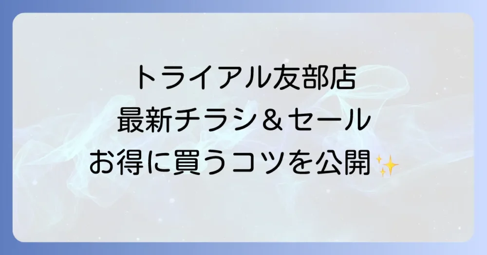 トライアル友部店のチラシ最新情報と、お得なセールや店舗情報を詳しく紹介