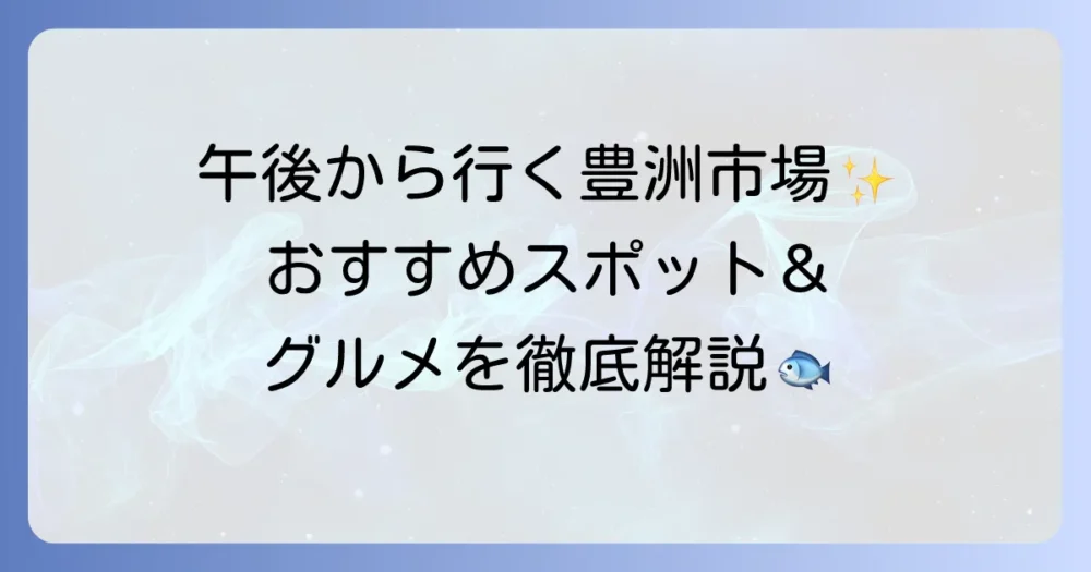 豊洲市場観光は午後からでも楽しめる？見学・食事・周辺スポットを徹底解説