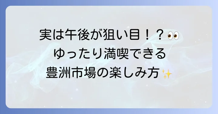 午後からでも豊洲市場観光は楽しめる？