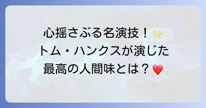トム・ハンクスが魅せる人間味溢れる演技とキャラクターの魅力