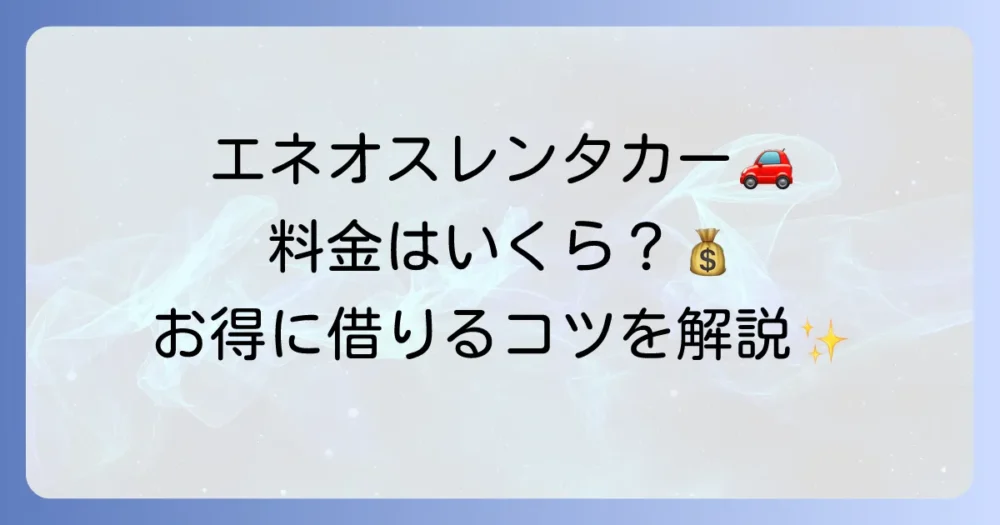 エネオスレンタカーの料金を徹底解説！お得な借り方と他社比較で賢く選ぶ方法
