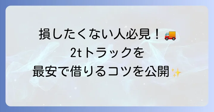 2tトラックレンタカーの料金相場と安く借りるコツ
