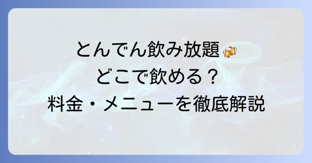 とんでんで飲み放題を実施している店舗の探し方！料金・メニュー・利用のコツを徹底解説