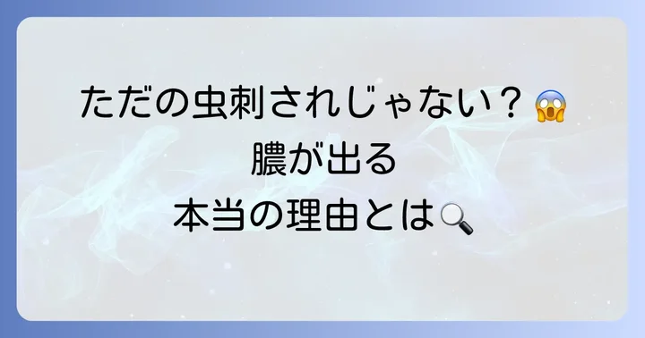 虫刺されで膿が出るのはなぜ？その原因とメカニズム