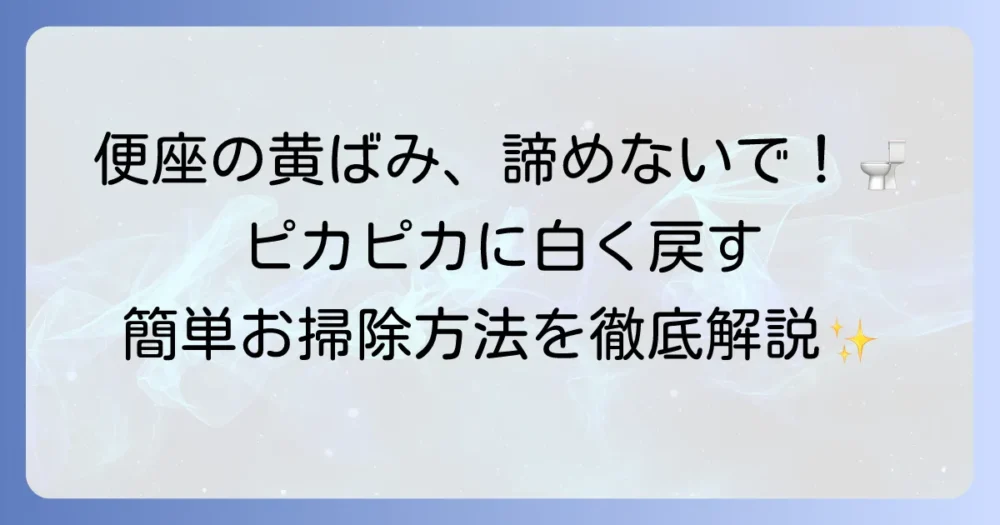 便座の黄ばみを取る方法を徹底解説！原因から予防までスッキリ解決する方法