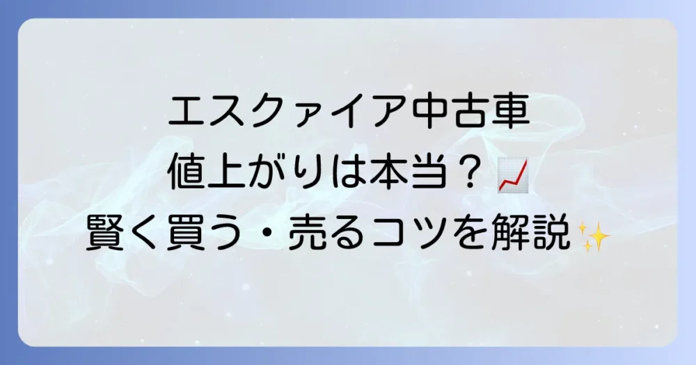 エスクァイアの中古車は値上がりしているのは本当？高騰理由と賢く買う・売る方法を徹底解説