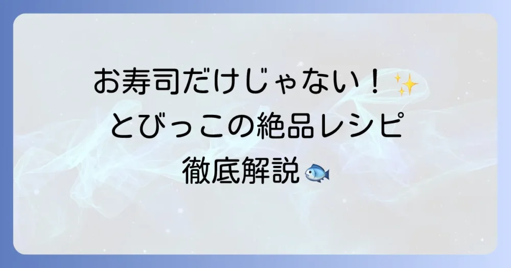 とびっこの美味しい食べ方を徹底解説！定番から絶品アレンジレシピまで