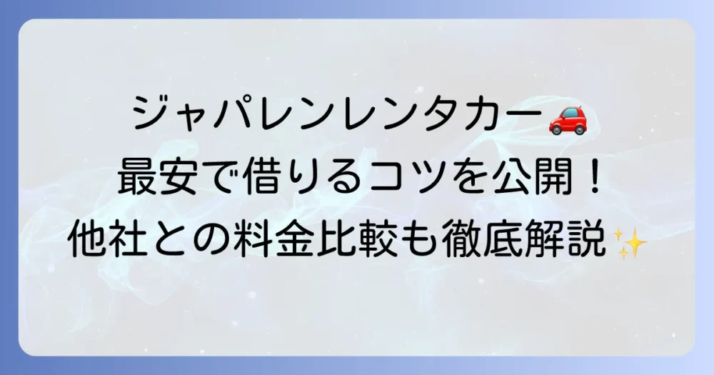 ジャパレンレンタカーの料金を徹底解説！安く借りるコツと車種別料金比較