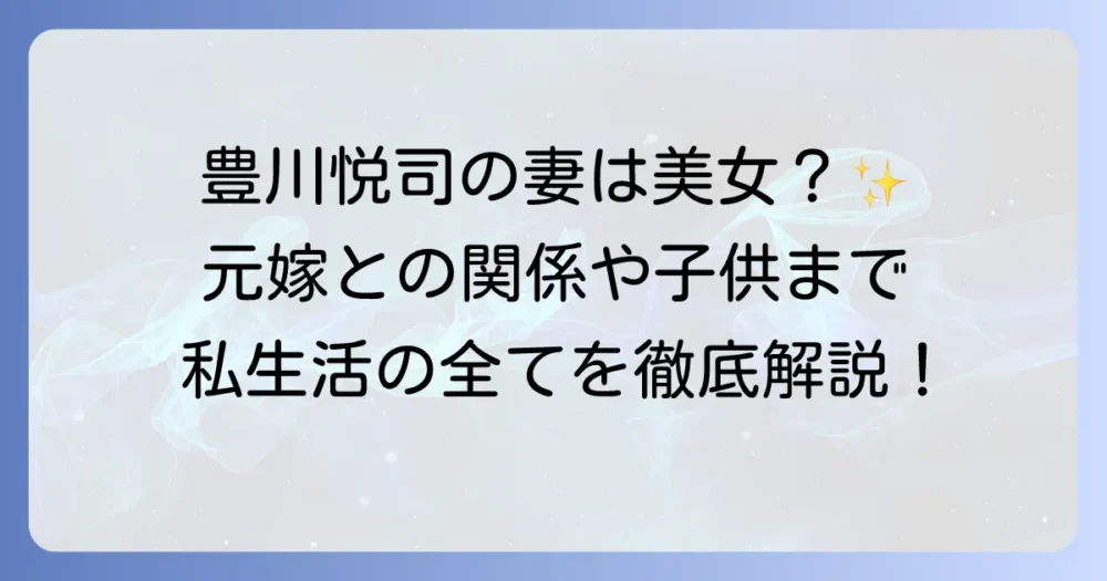 豊川悦司の奥さんの全てを徹底解説！結婚生活や子供、元嫁との関係まで