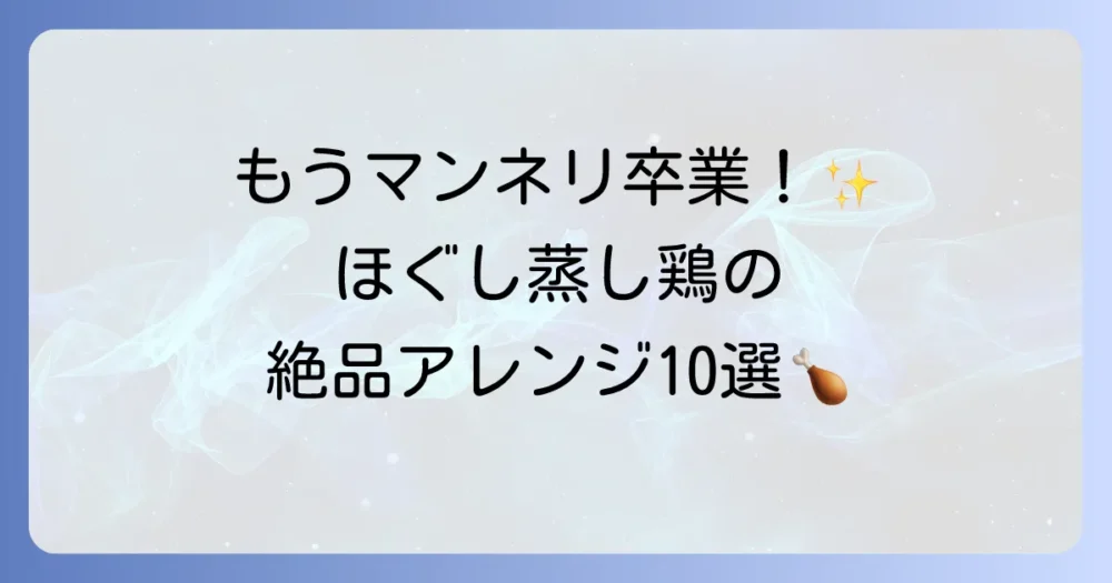 ほぐし蒸し鶏アレンジレシピの徹底解説！飽きずに美味しく食べる方法