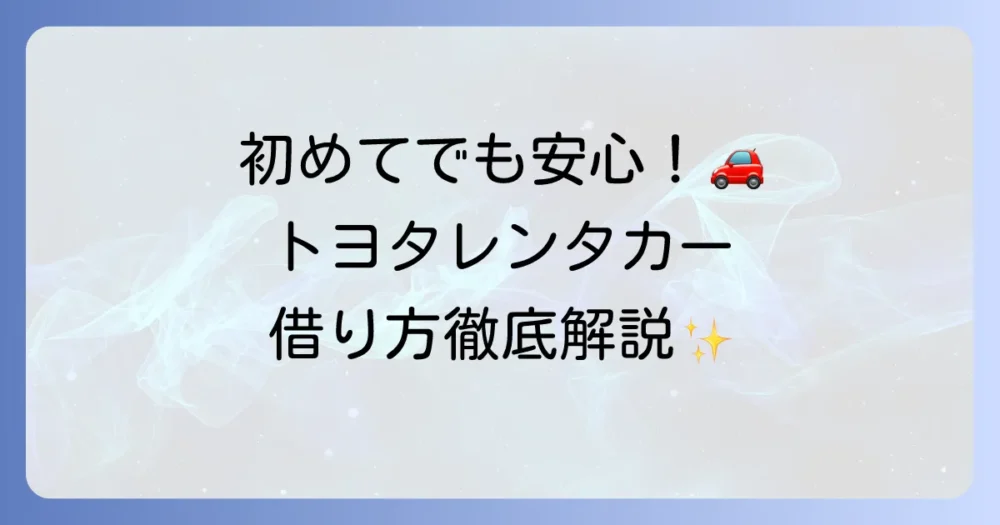 トヨタレンタカーの借り方を徹底解説！初めてでも安心の予約から返却までの流れ