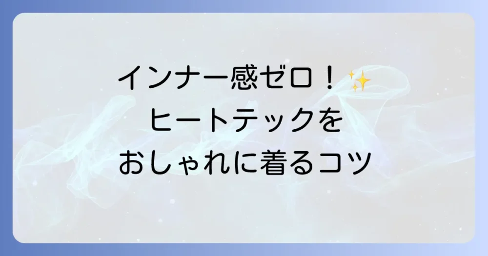 ヒートテックをトップスとしておしゃれに着こなす方法を徹底解説！失敗しない選び方とコーデのコツ