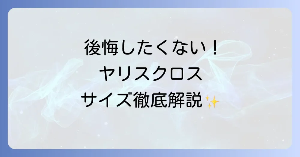 ヤリスクロスのサイズを徹底解説！全長・全幅・全高から室内空間まで詳しく紹介