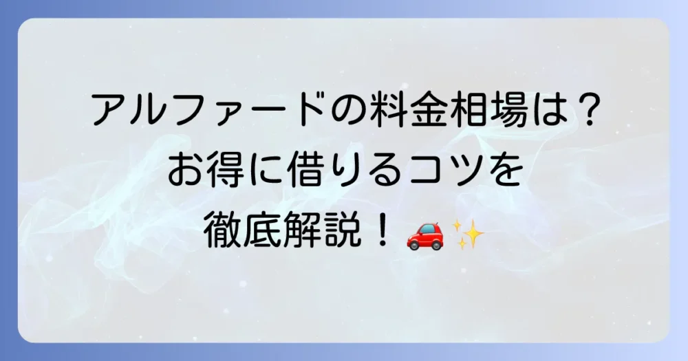 レンタカーのアルファードの値段を徹底解説！お得に借りるコツと会社比較