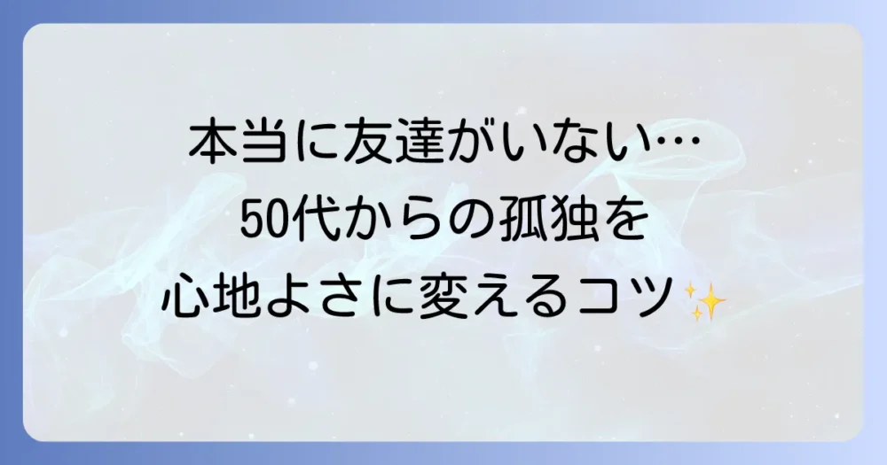 50代で本当に友達がいないと感じるあなたへ、孤独を乗り越えて充実した日々を送る方法