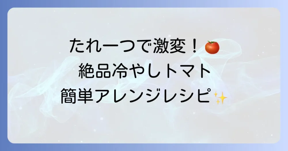 冷やしトマトのたれ絶品レシピ！夏にぴったりの簡単和風・中華・洋風アレンジ